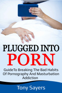 Tony Sayers [Sayers, Tony] — Plugged Into Porn: Guide To Breaking The Bad Habits Of Pornography And Masturbation Addiction (Self Growth Book 1)