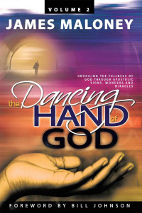 James Maloney [Maloney, James] — The Dancing Hand of God, Volume 2: Unveiling the Fullness of God Through Apostolic Signs, Wonders and Miracles