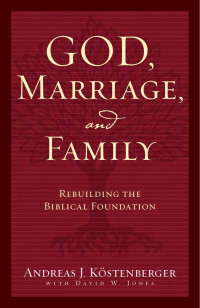 Andreas J. Kostenberger & David Jones [Kostenberger, Andreas J. & Jones, David] — God, Marriage, and Family