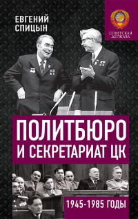 Евгений Юрьевич Спицын — Политбюро и Секретариат ЦК в 1945-1985 гг.: люди и власть