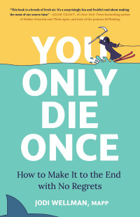 Jodi Wellman — You Only Die Once: How to Make It to the End with No Regrets