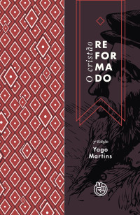Yago Martins — O Cristão Reformado: Uma Introdução Bíblica Aos Pilares Do Protestantismo