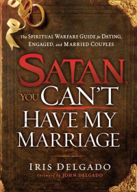 Iris Delgado [Delgado, Iris] — Satan, You Can't Have My Marriage: The Spiritual Warfare Guide for Dating, Engaged and Married Couples