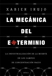 Xabier Irujo Amezaga — La Mecánica del Exterminio: La industrialización de la muerte en los campos de concentración nazis