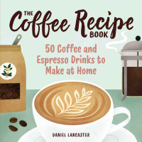 Daniel Lancaster — The Coffee Recipe Book: 50 Coffee and Espresso Drinks to Make at Home 