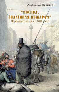 Александр Анатольевич Васькин — «Москва, спаленная пожаром». Первопрестольная в 1812 году