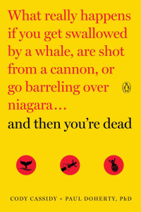 Cody Cassidy, Paul Doherty — And Then You're Dead: What Really Happens if You Get Swallowed by a Whale, Are Shot From a Cannon, or Go Barreling Over Niagara