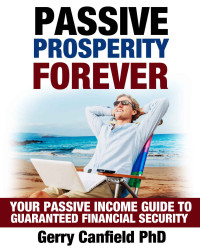 Gerry Canfield PhD [Canfield PhD, Gerry] — Passive Prosperity Forever: Your Complete Beginners Guide to Building Multiple Income Streams: Your Passive Income Guide to Guaranteed Financial Security ... Start Living, Make Money While You Sleep)