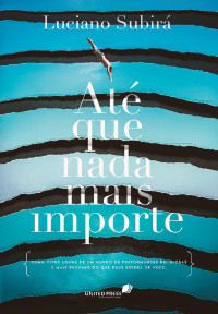 Subirá, Luciano — ATÉ QUE NADA MAIS IMPORTE: Como viver longe de um mundo de performances religiosas e mais próximo do que Deus espera de você