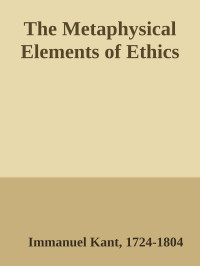 Immanuel Kant, 1724-1804 — The Metaphysical Elements of Ethics