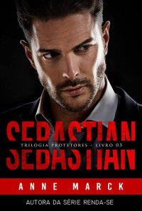 Anne Marck — SEBASTIAN: Trilogia Protetores - Livro III