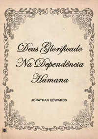 William Teixeira — Deus Glorificado Na Dependência Humana - Jonathan Edwards