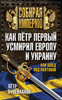 Петр Евгеньевич Букейханов — Как Пётр Первый усмирил Европу и Украину, или Швед под Полтавой