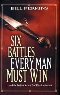 Bill Perkins — Six Battles Every Man Must Win: . . . and the Ancient Secrets You'll Need to Succeed