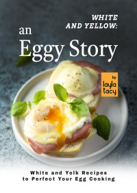 Tacy, Layla — White and Yellow: An Eggy Story: White and Yolk Recipes to Perfect Your Egg Cooking