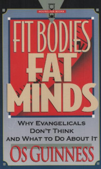 Os Guinness [Guinness, Os] — Fit Bodies, Fat Minds: Why Evangelicals Don't Think and What to Do About It