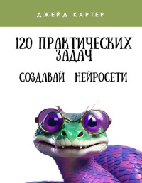 Джейд Картер — 120 практических задач - Создавай нейросети