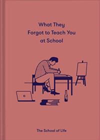 The School Of Life — What They Forgot to Teach You at School