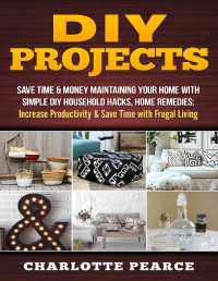 Charlotte Pearce — DIY Projects: Save Time & Money Maintaining Your Home With Simple DIY Household Hacks, Home Remedies: Increase Productivity & Save Time with Frugal Living ... And Organizing, Increase Productivity)
