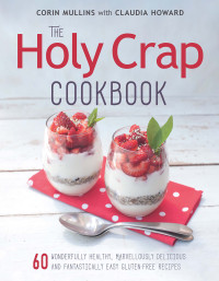 Corin Mullins; Claudia Howard — The Holy Crap Cookbook : Sixty Wonderfully Healthy, Marvellously Delicious and Fantastically Easy Gluten-Free Recipes