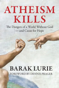 Barak Lurie [Lurie, Barak] — Atheism Kills: The Dangers of a World Without God – and Cause for Hope