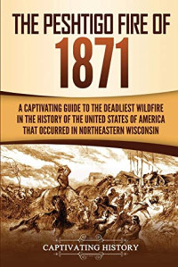 Captivating History [History, Captivating] — The Peshtigo Fire of 1871: A Captivating Guide to the Deadliest Wildfire in the History of the United States of America That Occurred in Northeastern Wisconsin