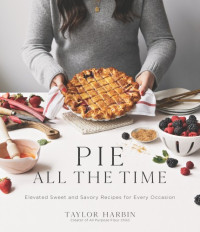 Taylor Harbin — Pie All the Time: Elevated Sweet and Savory Recipes for Every Occasion