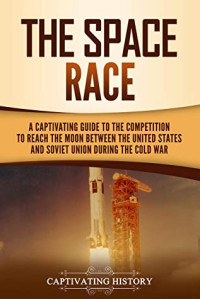 Captivating History [History, Captivating] — The Space Race: A Captivating Guide to the Cold War Competition Between the United States and Soviet Union to Reach the Moon