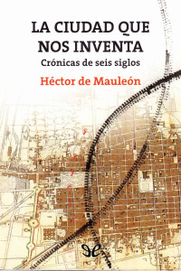 Héctor de Mauleón — LA CIUDAD QUE NOS INVENTA