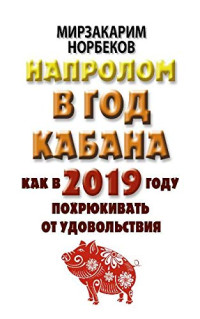 Мирзакарим Санакулович Норбеков — Напролом в год Кабана: как в 2019 году похрюкивать от удовольствия