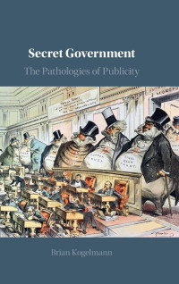Brian Kogelmann — Secret Government: The Pathologies of Publicity