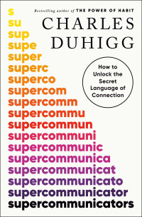 Charles Duhigg — Supercommunicators: How to Unlock the Secret Language of Connection