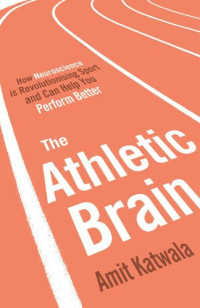Amit Katwala — The Athletic Brain: How Neuroscience is Revolutionising Sport and Can Help You Perform Better