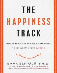 Emma Seppala — The Happiness Track: How to Apply the Science of Happiness to Accelerate Your Success