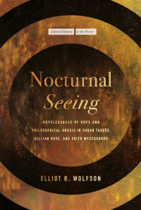 Elliot R. Wolfson — Nocturnal Seeing: Hopelessness of Hope and Philosophical Gnosis in Susan Taubes, Gillian Rose, and Edith Wyschogrod (Cultural Memory in the Present)