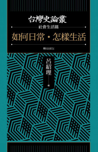 林玉茹, 曾品滄, 吳奇浩, 呂紹理, 劉欣蓉, 陳玉箴, 余舜德, 張珣, 黃宣衛, 黃應貴 — 如何日常．怎樣生活【台灣史論叢 社會生活篇】The History of Daily Life of Taiwanese Society