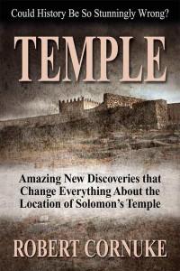 Robert Cornuke [Cornuke, Robert] — Temple: Amazing New Discoveries that Change Everything About the Location of Solomom's Temple