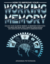 Peterson, Arianna — How to Improve Your Working Memory: Unlock Your Unlimited Memory to Memorize Everything You Read and Hear, Apply Creative Visualization and Association ... (Accelerated Learning Techniques Book 4)