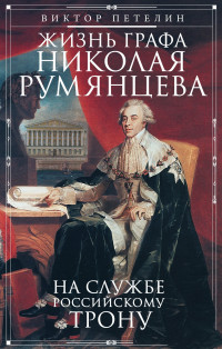 Виктор Васильевич Петелин — Жизнь графа Николая Румянцева. На службе Российскому трону