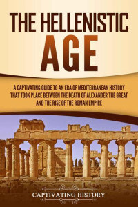 Captivating History — The Hellenistic Age: A Captivating Guide to an Era of Mediterranean History That Took Place Between the Death of Alexander the Great and the Rise of the Roman Empire