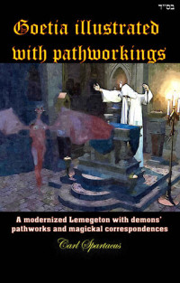 Carl Spartacus [Spartacus, Carl] — Goetia illustrated with pathworkings: A modernized Lemegeton with demons' pathworks and magickal correspondences