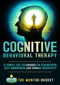 The Mentor Bucket — Cognitive Behavioral Therapy - 11 Simple CBT Techniques to Strengthen Self-Awareness and Combat Negativity