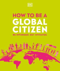 Dorling Kindersley — How to be a Global Citizen: Be Informed. Get Involved.