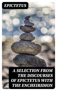 Epictetus — A Selection from the Discourses of Epictetus with the Encheiridion