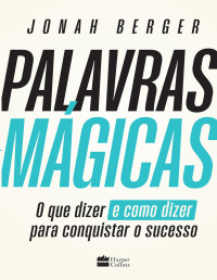 Jonah Berger — Palavras Mágicas | O Que Dizer E Como Dizer Para Conquistar O Sucesso