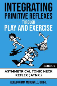 Kokeb Girma McDonald — Integrating Primitive Reflexes Through Play and Exercise: An Interactive Guide to the Asymmetrical Tonic Neck Reflex (ATNR) (Reflex Integration Through Play)