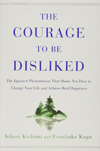 Ichiro Kishimi, Fumitake Koga — The Courage to Be Disliked: The Japanese Phenomenon That Shows You How to Change Your Life and Achieve Real Happiness