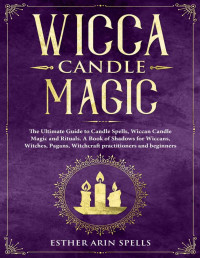 Esther Arin Spells — Wicca Candle Magic: The Ultimate Guide to Candle Spells, Wiccan Candle Magic and Rituals. A Book of Shadows for Wiccans, Witches, Pagans, Witchcraft practitioners and beginners.