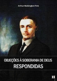 William Teixeira — Objeções à Soberania de Respondidas - Arthur Walkington Pink