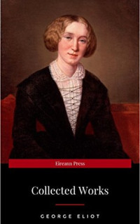 George Eliot  — The Collected Complete Works of George Eliot (Huge Collection Including the Mill on the Floss, Middlemarch, Romola, Silas Marner, Daniel Deronda, Felix Holt, Adam Bede, Brother Jacob, & More)